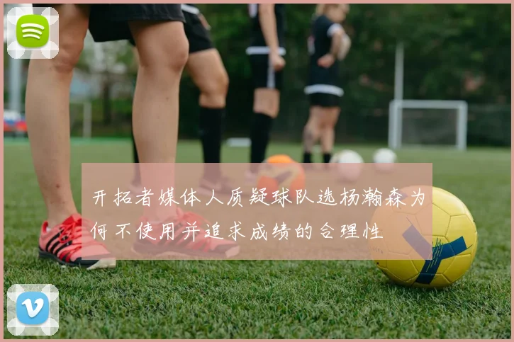 开拓者媒体人质疑球队选杨瀚森为何不使用并追求成绩的合理性