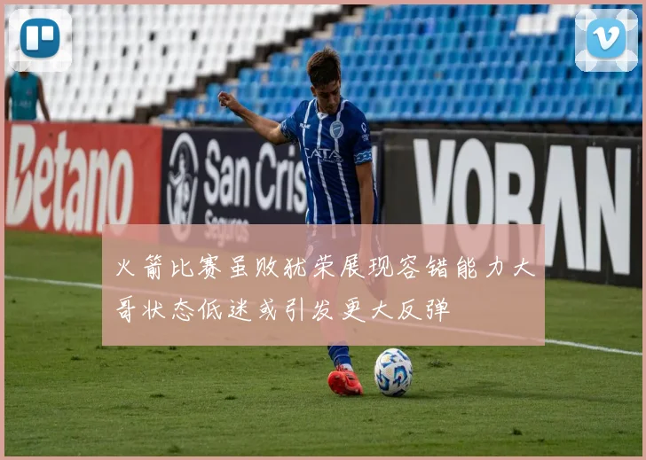 火箭比赛虽败犹荣展现容错能力大哥状态低迷或引发更大反弹