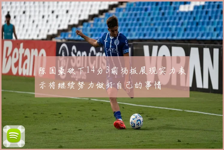 陈国豪砍下14分3前场板展现实力表示将继续努力做好自己的事情