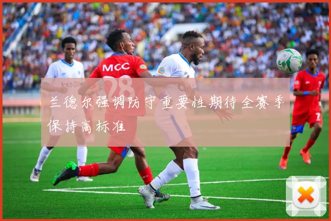 兰德尔强调防守重要性期待全赛季保持高标准