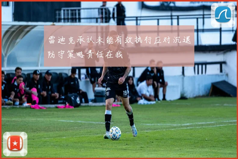 雷迪克承认未能有效执行应对沉退防守策略责任在我