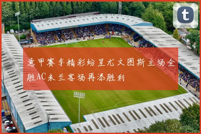 意甲赛季精彩纷呈尤文图斯主场全胜AC米兰客场再添胜利