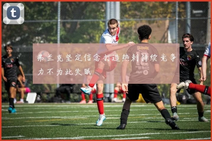 弗兰克坚定信念打造热刺持续竞争力不为此失眠