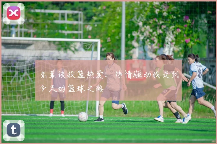 克莱谈投篮热爱：热情驱动我走到今天的篮球之路