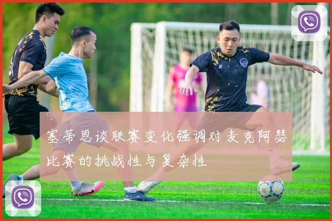 塞蒂恩谈联赛变化强调对麦克阿瑟比赛的挑战性与复杂性