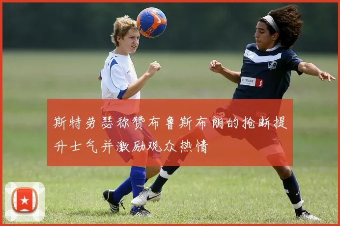 斯特劳瑟称赞布鲁斯布朗的抢断提升士气并激励观众热情