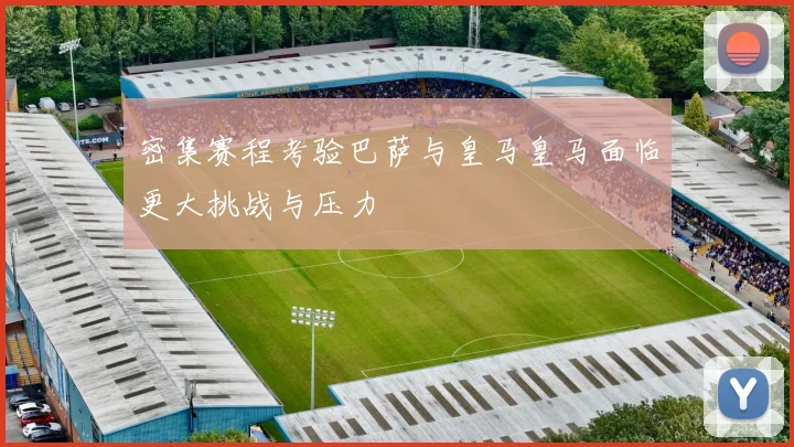 密集赛程考验巴萨与皇马皇马面临更大挑战与压力
