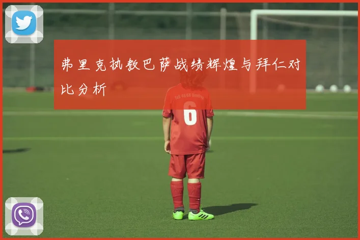 弗里克执教巴萨战绩辉煌与拜仁对比分析