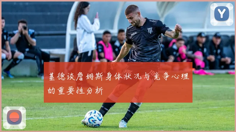 基德谈詹姆斯身体状况与竞争心理的重要性分析