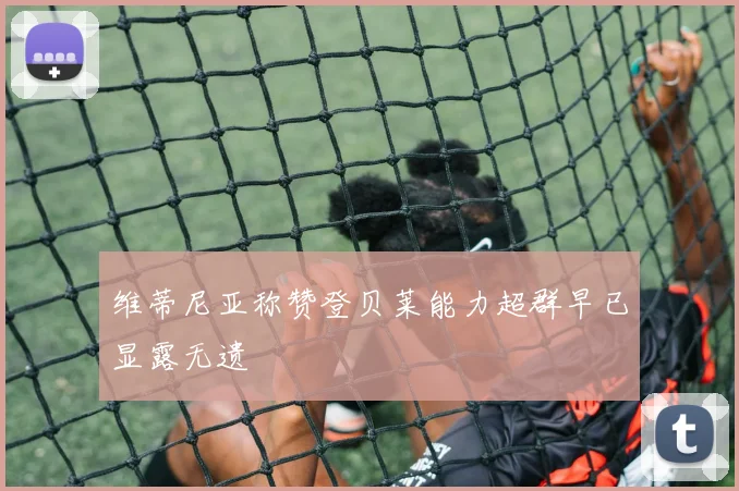 维蒂尼亚称赞登贝莱能力超群早已显露无遗