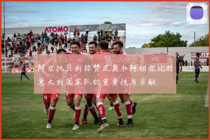 阿尔托贝利称赞皮奥和阿切尔比对意大利国家队的重要性与贡献