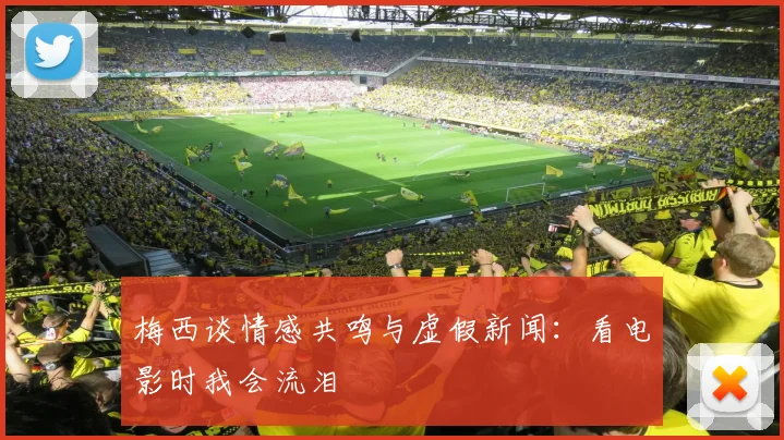 梅西谈情感共鸣与虚假新闻：看电影时我会流泪