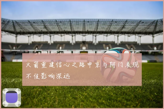 火箭重建信心之路申京与阿门表现不佳影响深远
