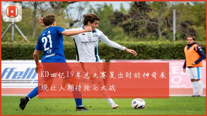 KD回忆19年总决赛复出时的神奇表现让人期待抢七大战