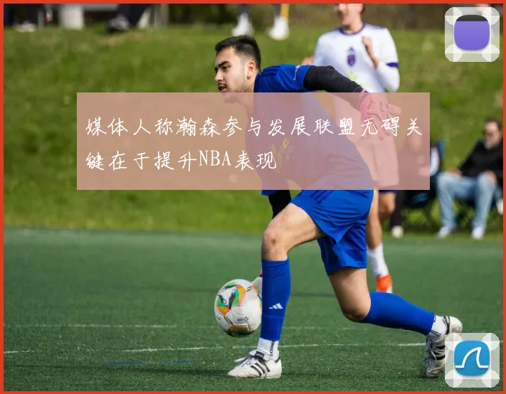 媒体人称瀚森参与发展联盟无碍关键在于提升NBA表现