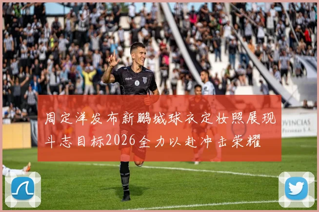 周定洋发布新鹏城球衣定妆照展现斗志目标2026全力以赴冲击荣耀