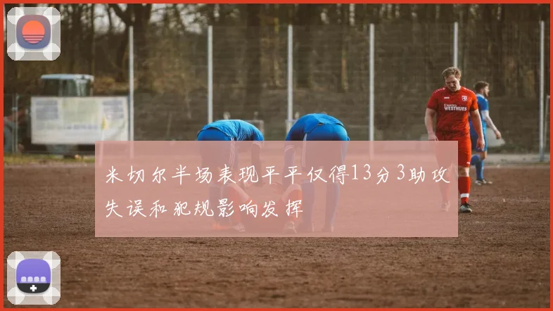 米切尔半场表现平平仅得13分3助攻失误和犯规影响发挥