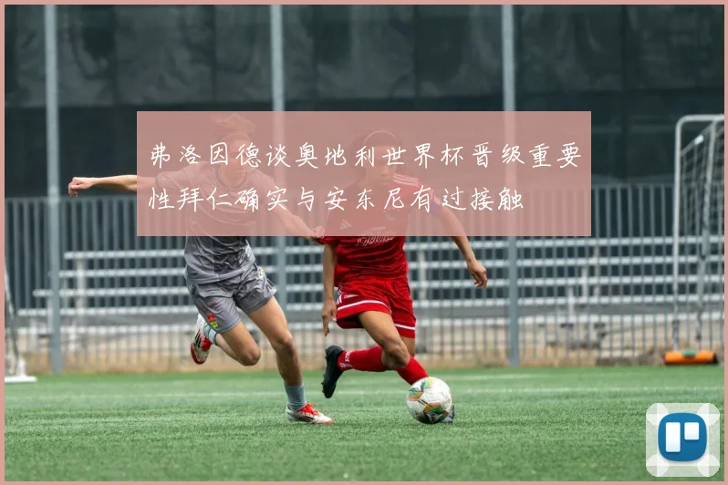 弗洛因德谈奥地利世界杯晋级重要性拜仁确实与安东尼有过接触