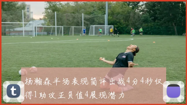 杨瀚森半场表现简评出战4分4秒仅得1助攻正负值4展现潜力