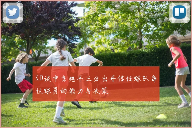KD谈申京绝平三分出手信任球队每位球员的能力与决策