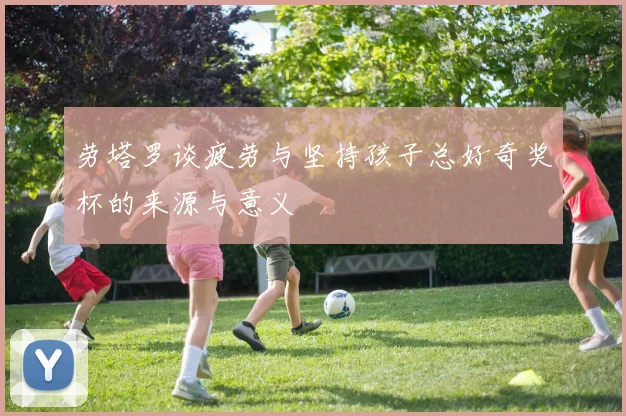 劳塔罗谈疲劳与坚持孩子总好奇奖杯的来源与意义