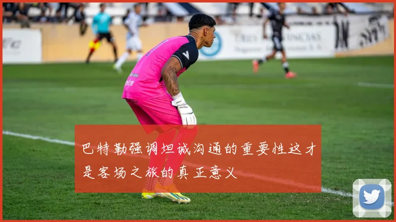 巴特勒强调坦诚沟通的重要性这才是客场之旅的真正意义