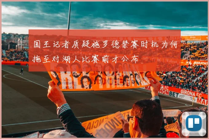 国王记者质疑施罗德禁赛时机为何拖至对湖人比赛前才公布