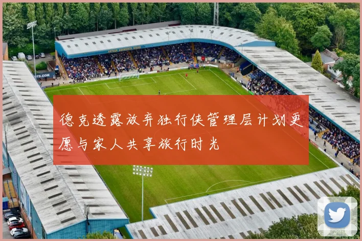 德克透露放弃独行侠管理层计划更愿与家人共享旅行时光