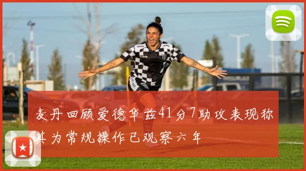麦丹回顾爱德华兹41分7助攻表现称其为常规操作已观察六年
