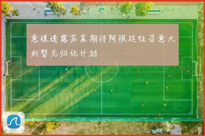意媒透露苏莱期待阿根廷征召意大利暂无归化计划