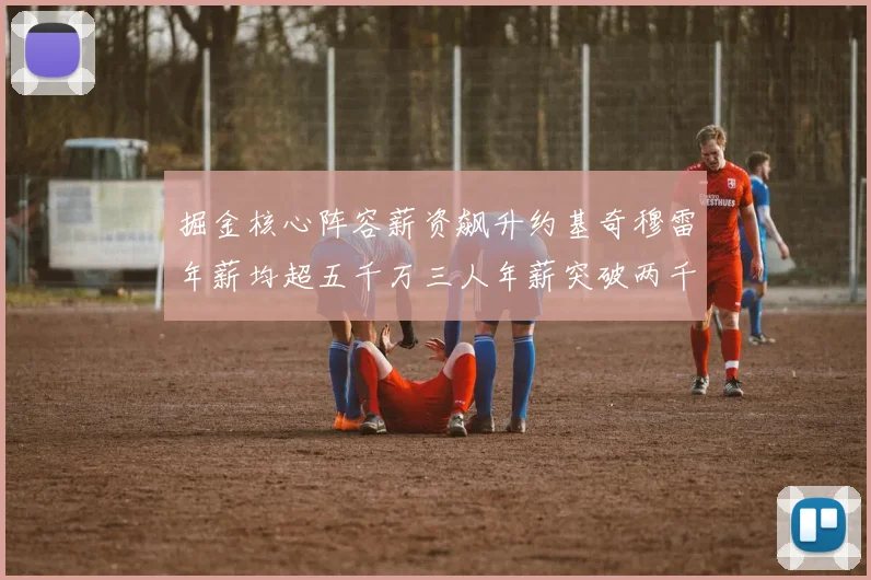 掘金核心阵容薪资飙升约基奇穆雷年薪均超五千万三人年薪突破两千万大关
