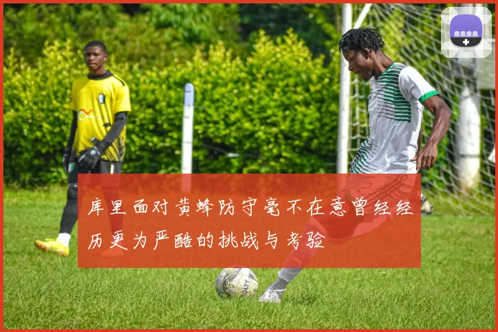 库里面对黄蜂防守毫不在意曾经经历更为严酷的挑战与考验