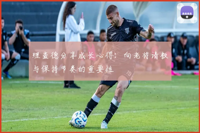 理查德分享成长心得：向老将请教与保持节奏的重要性